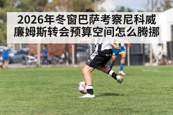 2026年冬窗巴萨考察尼科威廉姆斯转会预算空间怎么腾挪