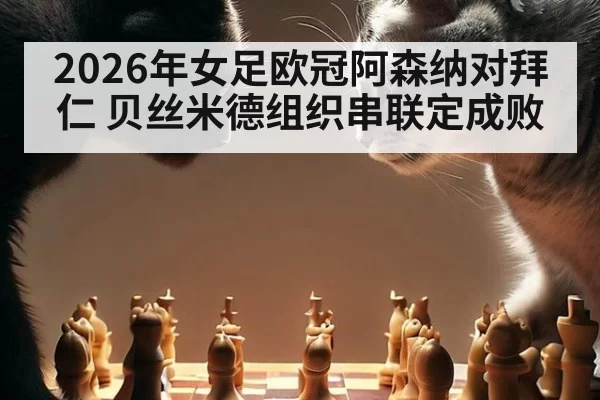 2026年女足欧冠阿森纳对拜仁 贝丝米德组织串联定成败