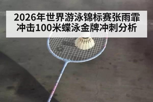 2026年世界游泳锦标赛张雨霏冲击100米蝶泳金牌冲刺分析