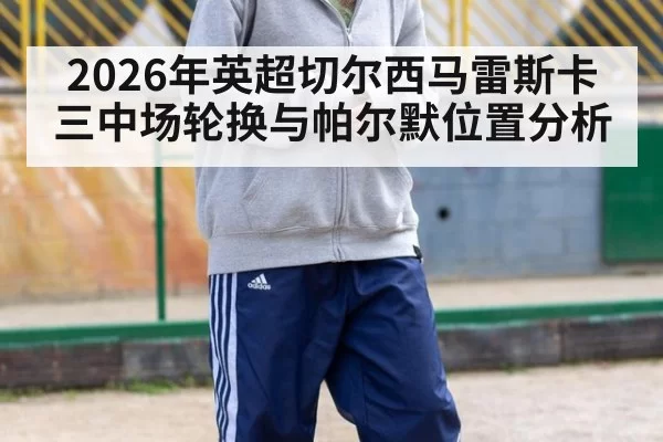 2026年英超切尔西马雷斯卡三中场轮换与帕尔默位置分析