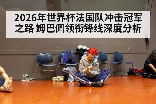 2026年世界杯法国队冲击冠军之路 姆巴佩领衔锋线深度分析